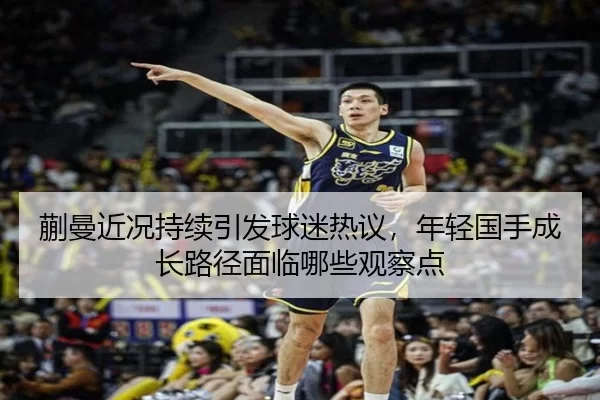 蒯曼近况持续引发球迷热议，年轻国手成长路径面临哪些观察点