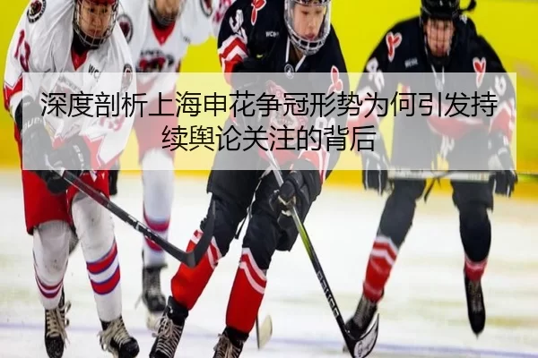 深度剖析上海申花争冠形势为何引发持续舆论关注的背后